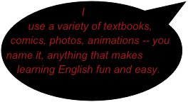 I use a variety of textbooks, comics, photos, animations -- you name it, anything that makes learning English fun and easy.